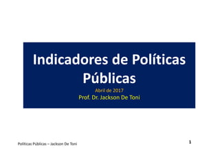 Políticas Públicas – Jackson De Toni
Indicadores de Políticas
Públicas
Abril de 2017
Prof. Dr. Jackson De Toni
1
 