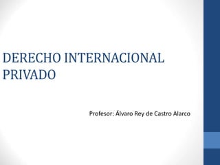 DERECHO INTERNACIONAL
PRIVADO
Profesor: Álvaro Rey de Castro Alarco
 