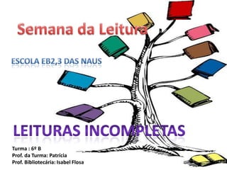 Semana da LeituraEscola EB2,3 das NausLeituras incompletasTurma : 6º BProf. da Turma: Patrícia Prof. Bibliotecária: Isabel Flosa