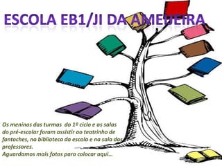 Escola EB1/JI da ameijeiraOs meninos das turmas  do 1º ciclo e as salas do pré-escolar foram assistir ao teatrinho de fantoches, na biblioteca da escola e na sala dos professores.Aguardamos mais fotos para colocar aqui…