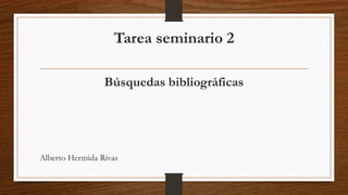 Tarea seminario 2
Búsquedas bibliográficas
Alberto Hermida Rivas
 