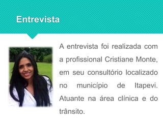 Entrevista
A entrevista foi realizada com
a profissional Cristiane Monte,
em seu consultório localizado
no município de Itapevi.
Atuante na área clínica e do
trânsito.
 