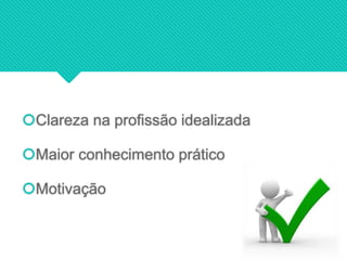 Clareza na profissão idealizada
Maior conhecimento prático
Motivação
 