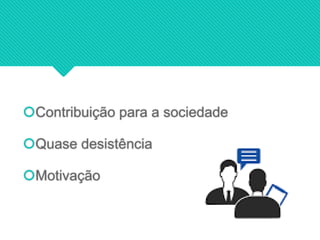 Contribuição para a sociedade
Quase desistência
Motivação
 