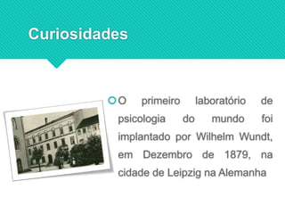 Curiosidades
O primeiro laboratório de
psicologia do mundo foi
implantado por Wilhelm Wundt,
em Dezembro de 1879, na
cidade de Leipzig na Alemanha
 