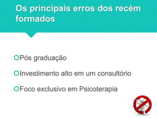 Os principais erros dos recém
formados
Pós graduação
Investimento alto em um consultório
Foco exclusivo em Psicoterapia
 