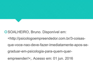 SOALHEIRO, Bruno. Disponível em:
<http://psicologoempreendedor.com.br/3-coisas-
que-voce-nao-deve-fazer-imediatamente-apos-se-
graduar-em-psicologia-para-quem-quer-
empreender/>;. Acesso em: 01 jun. 2016
 