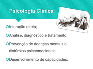 Psicologia Clínica
Interação direta;
Análise, diagnóstico e tratamento;
Prevenção de doenças mentais e
distúrbios psicoemocionais;
Desenvolvimento de capacidades.
 