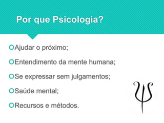 Por que Psicologia?
Ajudar o próximo;
Entendimento da mente humana;
Se expressar sem julgamentos;
Saúde mental;
Recursos e métodos.
 