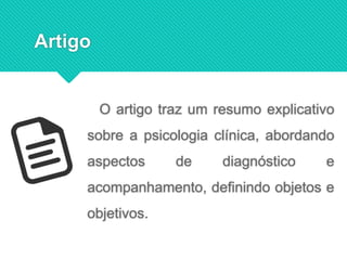 Artigo
O artigo traz um resumo explicativo
sobre a psicologia clínica, abordando
aspectos de diagnóstico e
acompanhamento, definindo objetos e
objetivos.
 