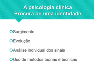 A psicologia clínica
Procura de uma identidade
Surgimento
Evolução
Análise individual dos sinais
Uso de métodos teorias e técnicas
 