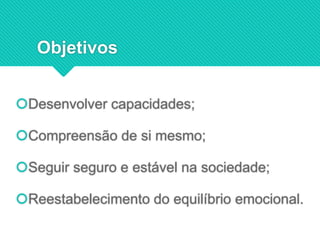 Desenvolver capacidades;
Compreensão de si mesmo;
Seguir seguro e estável na sociedade;
Reestabelecimento do equilíbrio emocional.
Objetivos
 
