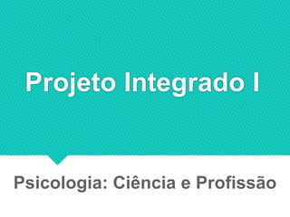 Projeto Integrado I
Psicologia: Ciência e Profissão
 