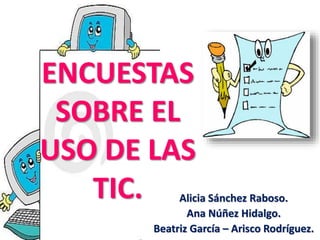 ENCUESTAS
SOBRE EL
USO DE LAS
TIC. Alicia Sánchez Raboso.
Ana Núñez Hidalgo.
Beatriz García – Arisco Rodríguez.
 