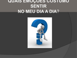 QUAIS EMOÇÕES COSTUMO
SENTIR
NO MEU DIA A DIA?
 