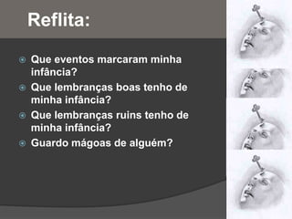 Reflita:
 Que eventos marcaram minha
infância?
 Que lembranças boas tenho de
minha infância?
 Que lembranças ruins tenho de
minha infância?
 Guardo mágoas de alguém?
 