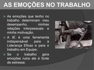 AS EMOÇÕES NO TRABALHO
 As emoções que tenho no
trabalho determinam meu
desempenho, minhas
relações interpessoais e
minha motivação;
 A IE é uma ferramenta
indispensável para a
Liderança Eficaz e para o
trabalho em Equipe;
 Se o trabalho gera
emoções ruins ele é fonte
de estresse.
 