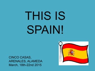 THIS IS
SPAIN!
CINCO CASAS,
ARENALES, ALAMEDA
March, 18th-22nd 2015
 
