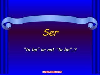 Ser
“to be” or not “to be”…?



                           1
 
