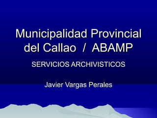 Municipalidad ProvincialMunicipalidad Provincial
del Callao / ABAMPdel Callao / ABAMP
SERVICIOS ARCHIVISTICOSSERVICIOS ARCHIVISTICOS
Javier Vargas PeralesJavier Vargas Perales
 