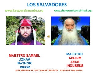 LOS SALVADORES www.gftaognosticaespiritual.org MAESTRO SAMAEL JOHAV  BATHOR WEOR MAESTRO  KELIUM ZEUS  INDUSEUS ESTE MENSAJE ES DOCTRINARIO MUSICAL  ABRA SUS PARLANTES www.taoporelmundo.org 