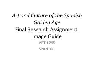 Art and Culture of the Spanish Golden Age Final Research Assignment: Image Guide ARTH 299 SPAN 301 