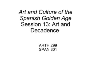 Art and Culture of the Spanish Golden Age Session 13: Art and Decadence   ARTH 299 SPAN 301 