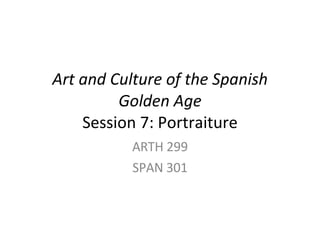 Art and Culture of the Spanish Golden Age Session 7: Portraiture ARTH 299 SPAN 301 