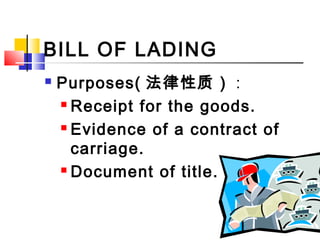 BILL OF LADING
 Purposes( 法律性质） :
 Receipt for the goods.
 Evidence of a contract of
carriage.
 Document of title.
 