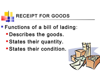 RECEIPT FOR GOODS
 Functions of a bill of lading:
 Describes the goods.
 States their quantity.
 States their condition.
 