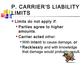 P. CARRIER’S LIABILITY
LIMITS
 Limits do not apply if:
 Parties agree to higher
amounts.
 Carrier acted either:

With intent to cause damage, or

Recklessly and with knowledge
that damage would probably result.
 
 