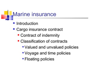 Marine insurance
 Introduction
 Cargo insurance contract
 Contract of indemnity
 Classification of contracts

Valued and unvalued policies

Voyage and time policies

Floating policies
 
