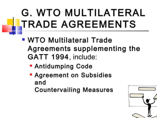 G. WTO MULTILATERAL
TRADE AGREEMENTS
 WTO Multilateral Trade
Agreements supplementing the
GATT 1994, include:
 Antidumping Code
 Agreement on Subsidies
and
Countervailing Measures
 