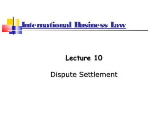 International Business Law
Lecture 10Lecture 10
Dispute SettlementDispute Settlement
 