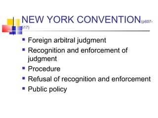 NEW YORK CONVENTION(p607-
617)
 Foreign arbitral judgment
 Recognition and enforcement of
judgment
 Procedure
 Refusal of recognition and enforcement
 Public policy
 