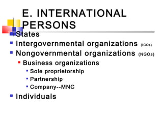 E. INTERNATIONAL
PERSONS
 States
 Intergovernmental organizations (IGOs)
 Nongovernmental organizations (NGOs)
 Business organizations

Sole proprietorship

Partnership

Company--MNC
 Individuals
 