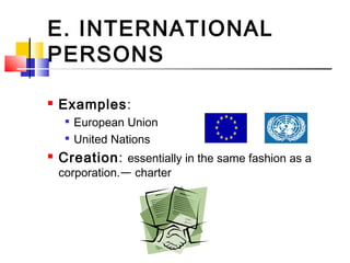 E. INTERNATIONAL
PERSONS
 Examples:

European Union

United Nations
 Creation: essentially in the same fashion as a
corporation.— charter
 