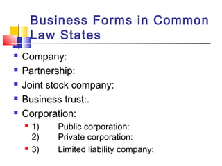 Business Forms in Common
Law States
 Company:
 Partnership:
 Joint stock company:
 Business trust:.
 Corporation:
 1) Public corporation:
2) Private corporation:
 3) Limited liability company:
 