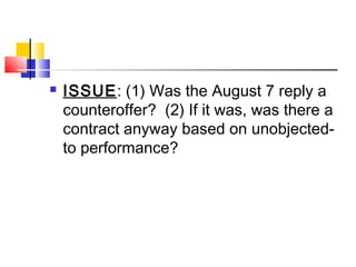  ISSUE: (1) Was the August 7 reply a
counteroffer? (2) If it was, was there a
contract anyway based on unobjected-
to performance?
 