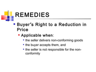 REMEDIES
 Buyer’s Right to a Reduction in
Price
 Applicable when:

the seller delivers non-conforming goods

the buyer accepts them, and

the seller is not responsible for the non-
conformity
 