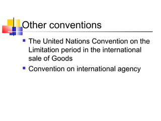 Other conventions
 The United Nations Convention on the
Limitation period in the international
sale of Goods
 Convention on international agency
 