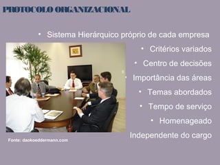 PROTOCOLO ORGANIZACIONAL 
• Sistema Hierárquico próprio de cada empresa 
Fonte: daokoeddermann.com 
• Critérios variados 
• Centro de decisões 
• Importância das áreas 
• Temas abordados 
• Tempo de serviço 
• Homenageado 
Independente do cargo 
 