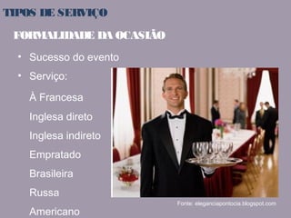 TIPOS DE SERVIÇO 
• Sucesso do evento 
• Serviço: 
À Francesa 
Inglesa direto 
Inglesa indireto 
Empratado 
Brasileira 
Russa 
Americano 
Fonte: eleganciapontocia.blogspot.com 
FORMALIDADE DA OCASIÃO 
 
