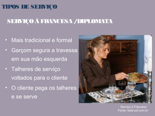 TIPOS DE SERVIÇO 
• Mais tradicional e formal 
• Garçom segura a travessa 
em sua mão esquerda 
• Talheres de serviço 
voltados para o cliente 
• O cliente pega os talheres 
e se serve 
Serviço à Francesa 
Fonte: bbel.uol.com.br 
SERVIÇO À FRANCESA / DIPLOMATA 
 