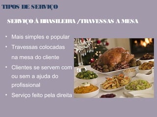TIPOS DE SERVIÇO 
SERVIÇO À BRASILEIRA / TRAVESSAS A MESA 
• Mais simples e popular 
• Travessas colocadas 
na mesa do cliente 
• Clientes se servem com 
ou sem a ajuda do 
profissional 
• Serviço feito pela direita 
 