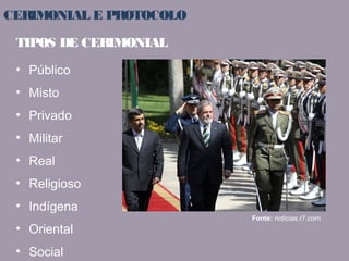 CERIMONIAL E PROTOCOLO 
TIPOS DE CERIMONIAL 
• Público 
• Misto 
• Privado 
• Militar 
• Real 
• Religioso 
• Indígena 
• Oriental 
• Social 
Fonte: noticias.r7.com 
 