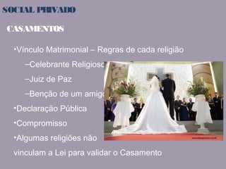 SOCIAL PRIVADO 
CASAMENTOS 
•Vínculo Matrimonial – Regras de cada religião 
–Celebrante Religioso 
–Juiz de Paz 
–Benção de um amigo 
•Declaração Pública 
•Compromisso 
•Algumas religiões não 
vinculam a Lei para validar o Casamento 
 