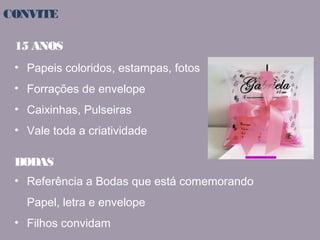 CONVITE 
15 ANOS 
• Papeis coloridos, estampas, fotos 
• Forrações de envelope 
• Caixinhas, Pulseiras 
• Vale toda a criatividade 
BODAS 
• Referência a Bodas que está comemorando 
Papel, letra e envelope 
• Filhos convidam 
 