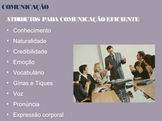 COMUNICAÇÃO 
ATRIBUTOS PARA COMUNICAÇÃO EFICIENTE 
• Conhecimento 
• Naturalidade 
• Credibilidade 
• Emoção 
• Vocabulário 
• Gírias e Tiques 
• Voz 
• Pronúncia 
• Expressão corporal 
 