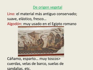 De origen vegetal
Lino: el material más antiguo conservado;
suave, elástico, fresco…
Algodón: muy usado en el Egipto romano




Cáñamo, esparto… muy toscos>
cuerdas, velas de barco, suelas de
sandalias, etc.
 